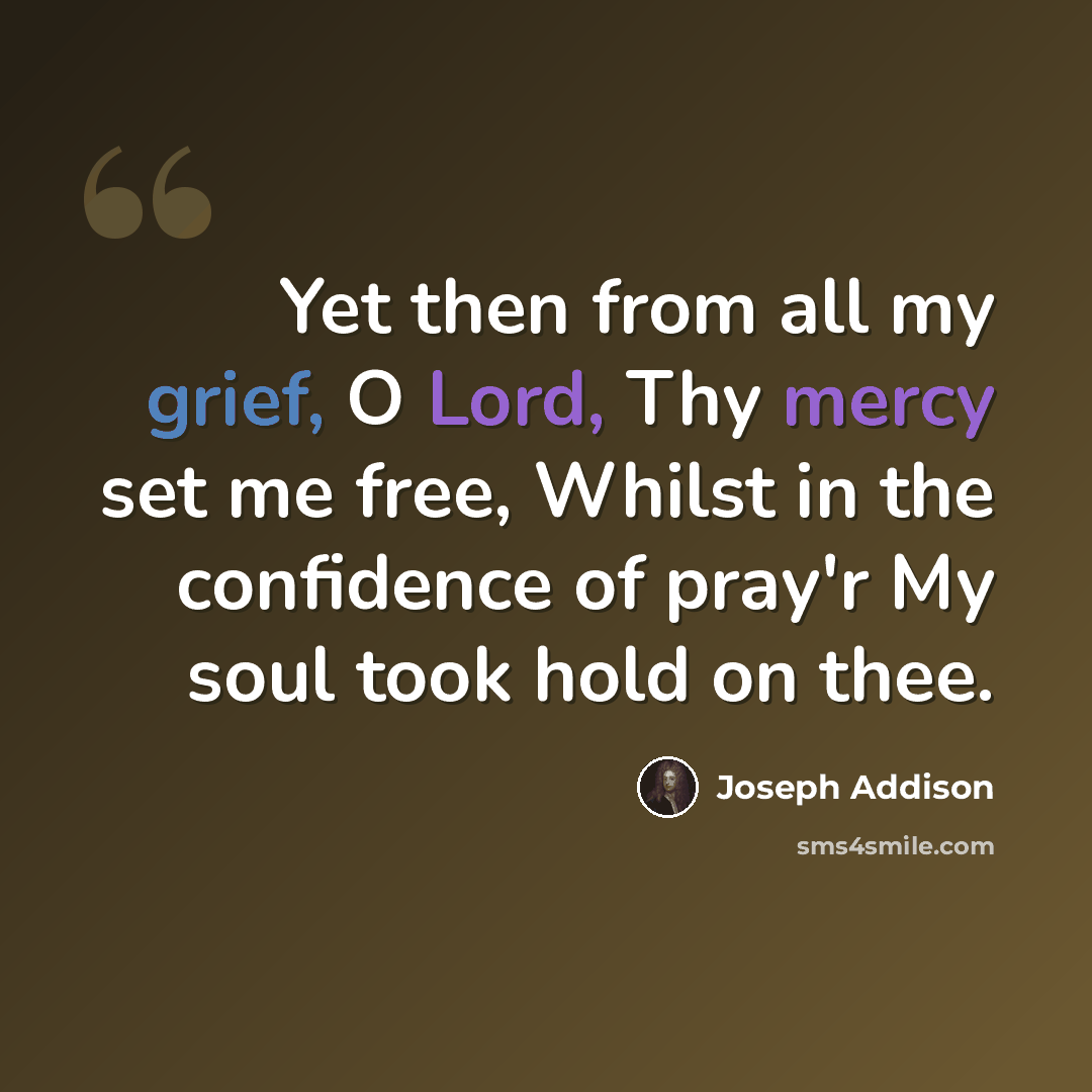 “Yet then from all my grief, O Lord, Thy mercy set me free, Whilst in the confidence of pray'r My soul took hold on thee.” quote by Joseph Addison