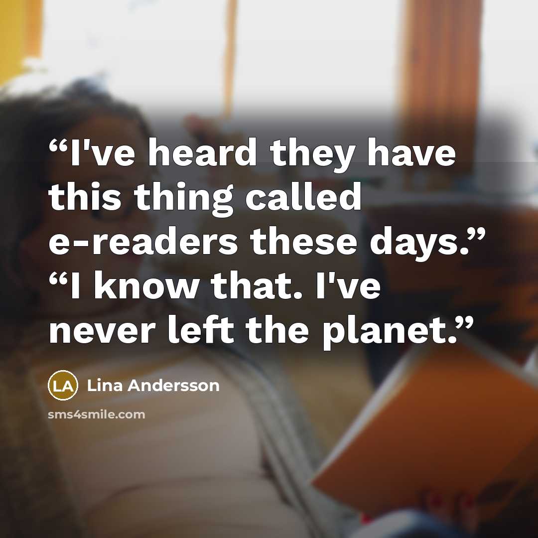 “I've heard they have this thing called e-readers these days.” “I know that. I've never left the planet.” quote by Lina Andersson