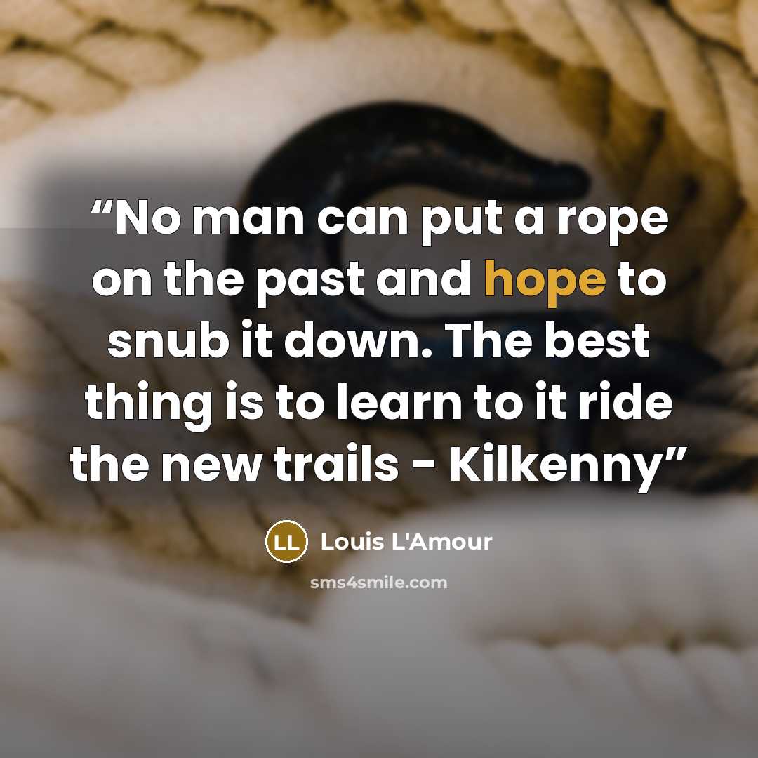 “No man can put a rope on the past and hope to snub it down. The best thing is to learn to it ride the new trails - Kilkenny” quote by Louis L'Amour