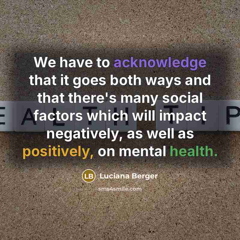 “We have to acknowledge that it goes both ways and that there's many social factors which will impact negatively, as well as positively, on mental health.” quote by Luciana Berger