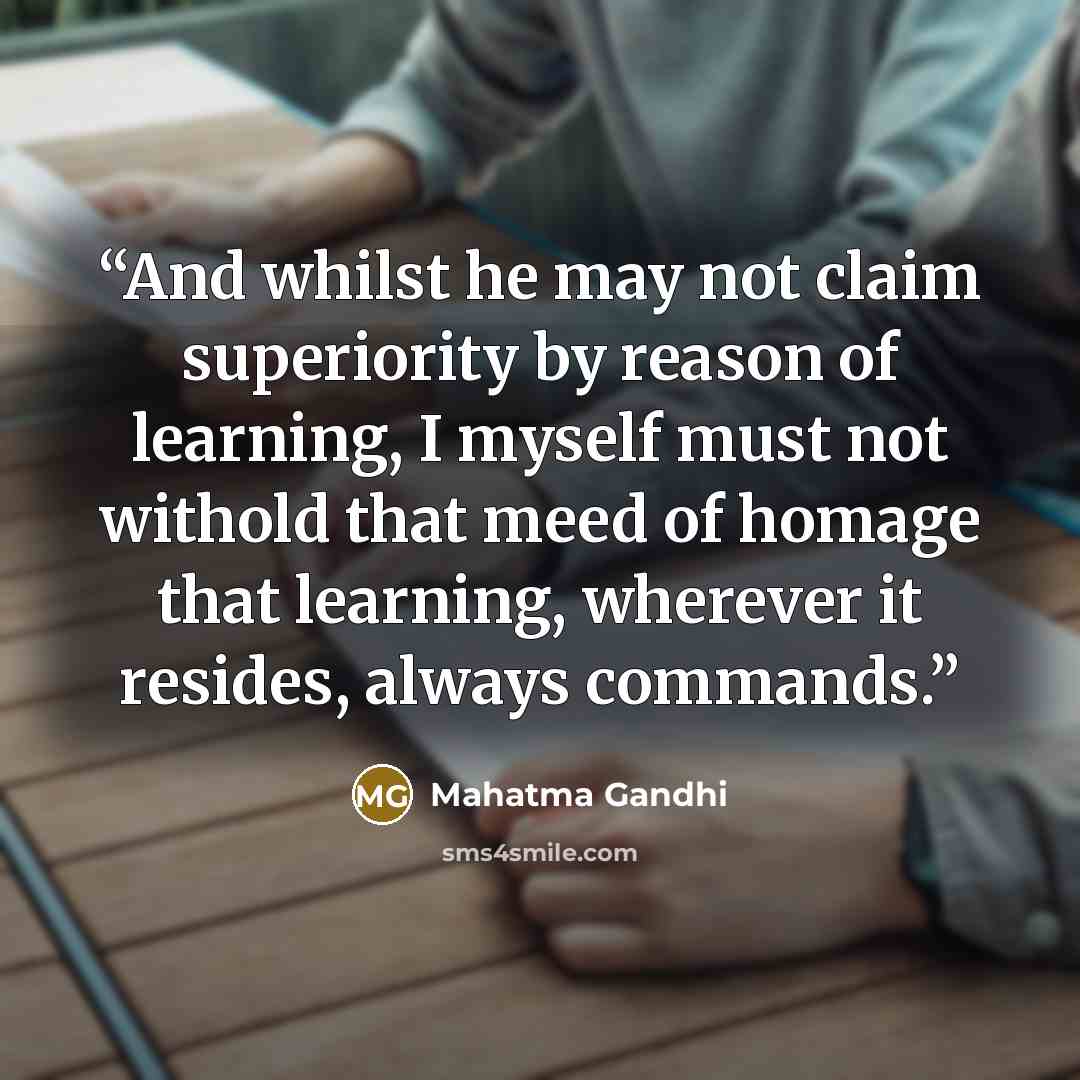 “And whilst he may not claim superiority by reason of learning, I myself must not withold that meed of homage that learning, wherever it resides, always commands.” quote by Mahatma Gandhi