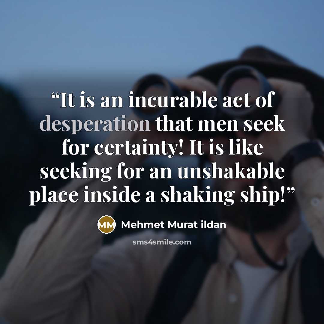 “It is an incurable act of desperation that men seek for certainty! It is like seeking for an unshakable place inside a shaking ship!” quote by Mehmet Murat ildan