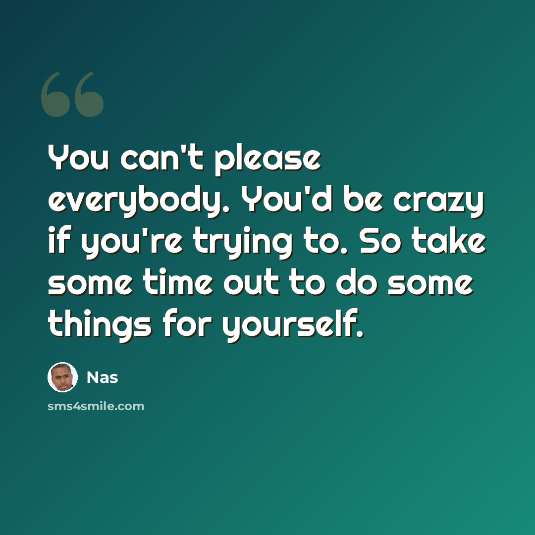 “You can't please everybody. You'd be crazy if you're trying to. So take some time out to do some things for yourself.” quote by Nas