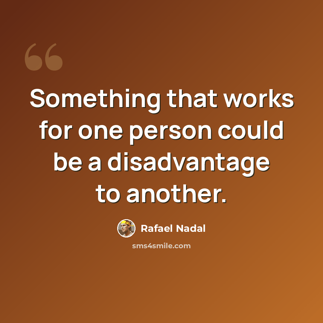 “Something that works for one person could be a disadvantage to another.” quote by Rafael Nadal