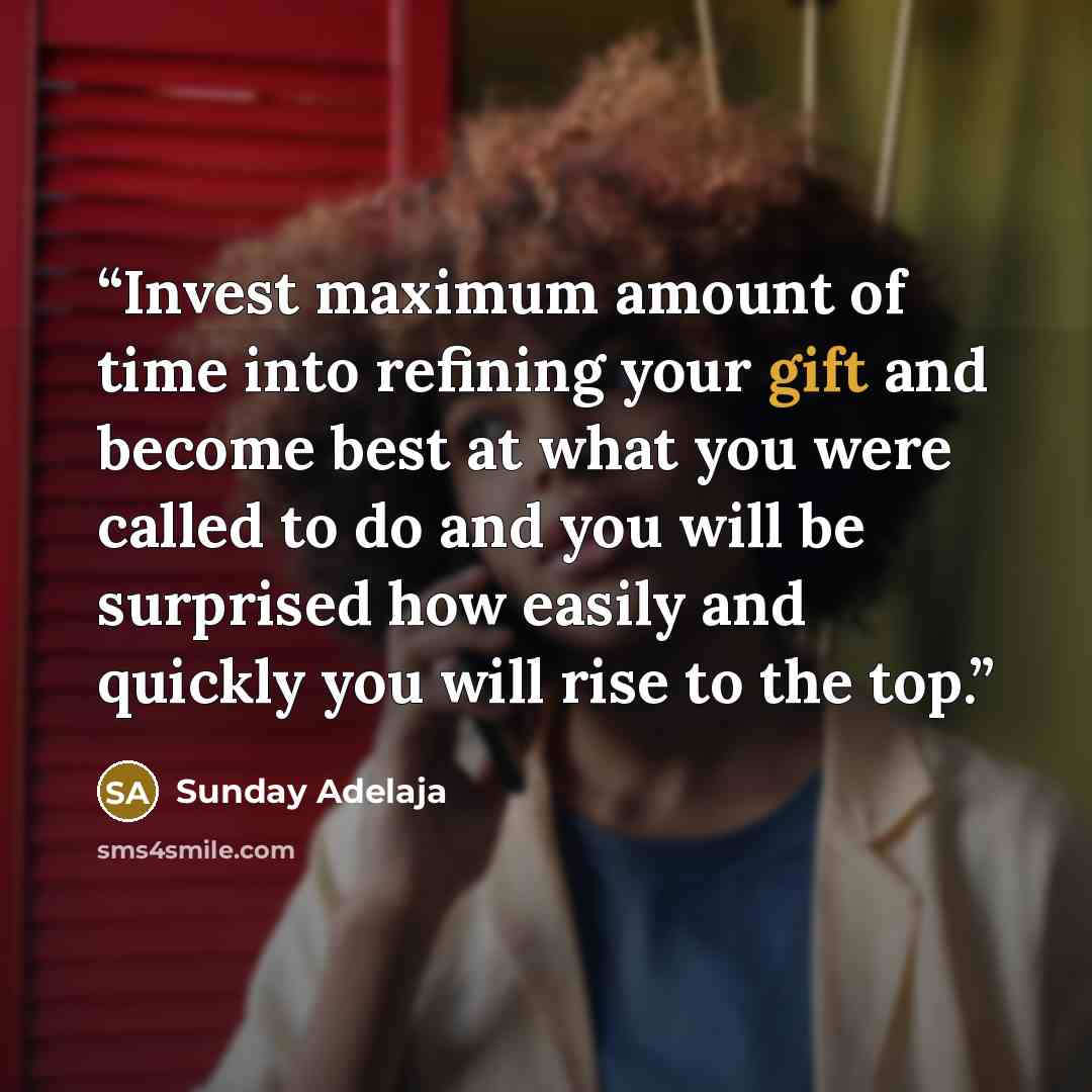 “Invest maximum amount of time into refining your gift and become best at what you were called to do and you will be surprised how easily and quickly you will rise to the top.” quote by Sunday Adelaja