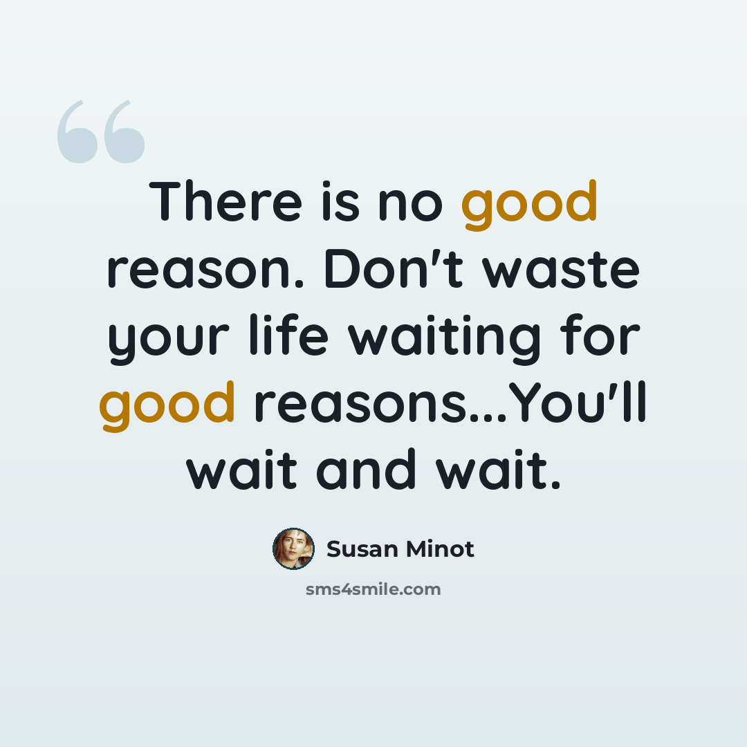 “There is no good reason. Don't waste your life waiting for good reasons...You'll wait and wait.” quote by Susan Minot