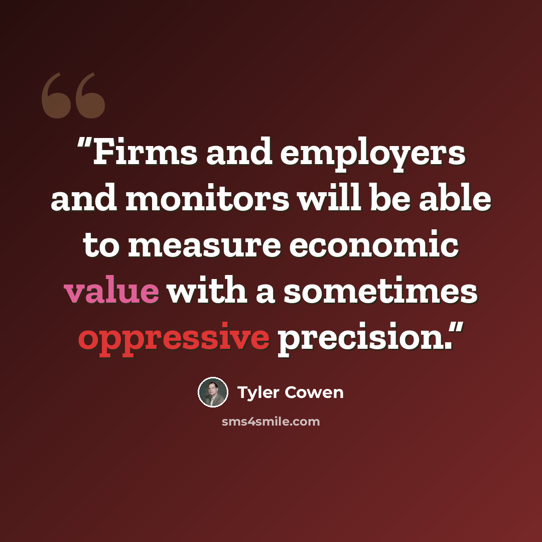 “Firms and employers and monitors will be able to measure economic value with a sometimes oppressive precision.” quote by Tyler Cowen
