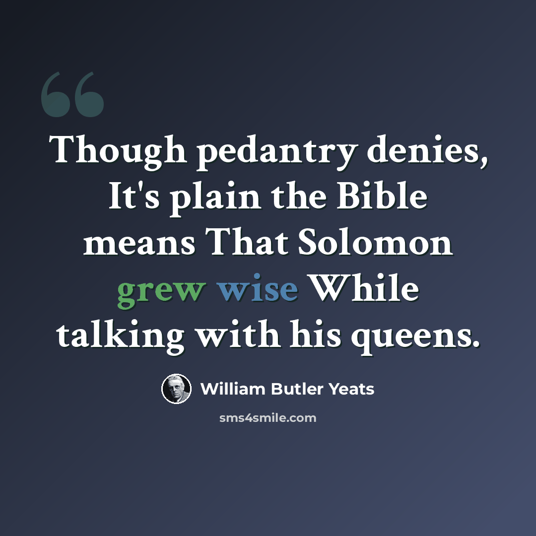 “Though pedantry denies, It's plain the Bible means That Solomon grew wise While talking with his queens.” quote by William Butler Yeats