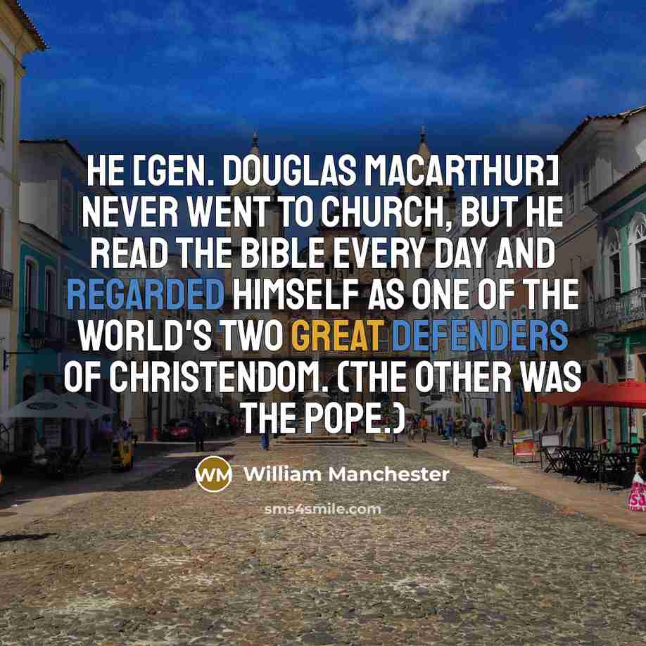 “He [Gen. Douglas MacArthur] never went to church, but he read the Bible every day and regarded himself as one of the world's two great defenders of Christendom. (The other was the pope.)” quote by William Manchester