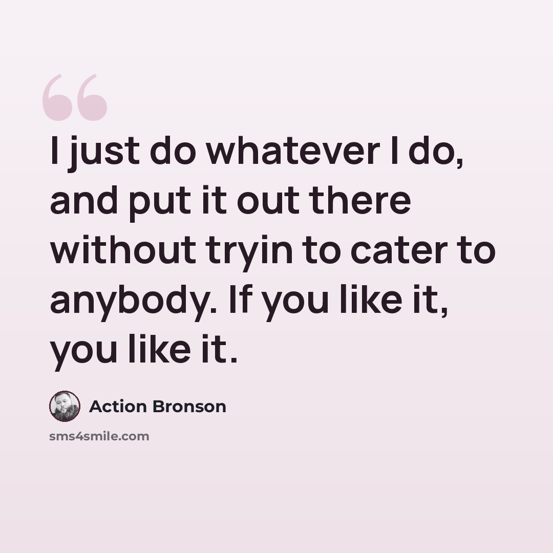 “I just do whatever I do, and put it out there without tryin to cater to anybody. If you like it, you like it.” quote by Action Bronson