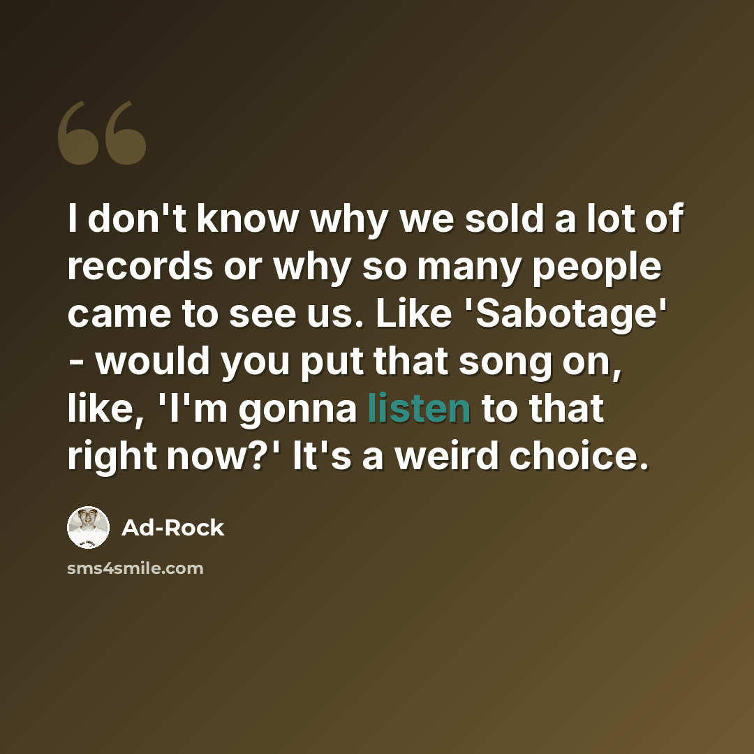 “I don't know why we sold a lot of records or why so many people came to see us. Like 'Sabotage' - would you put that song on, like, 'I'm gonna listen to that right now?' It's a weird choice.” quote by Ad-Rock