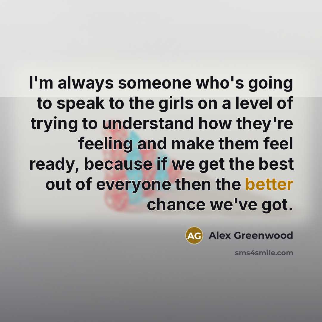 “I'm always someone who's going to speak to the girls on a level of trying to understand how they're feeling and make them feel ready, because if we get the best out of everyone then the better chance we've got.” quote by Alex Greenwood