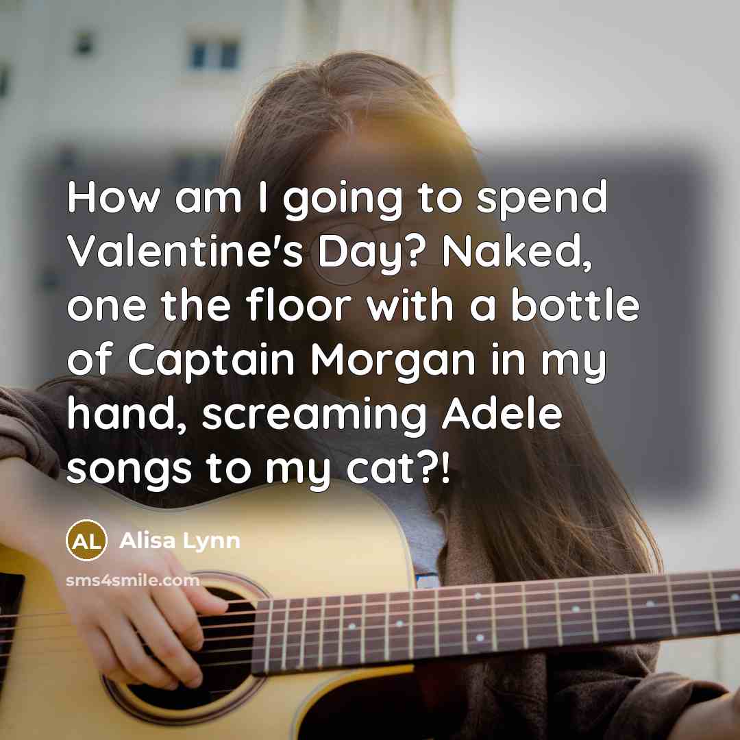 “How am I going to spend Valentine's Day? Naked, one the floor with a bottle of Captain Morgan in my hand, screaming Adele songs to my cat?!” quote by Alisa Lynn