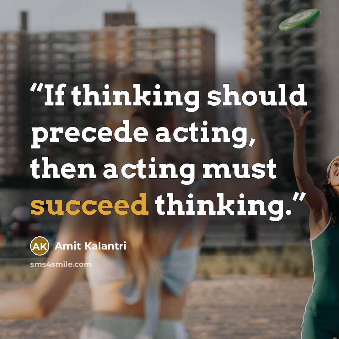 “If thinking should precede acting, then acting must succeed thinking.” quote by Amit Kalantri