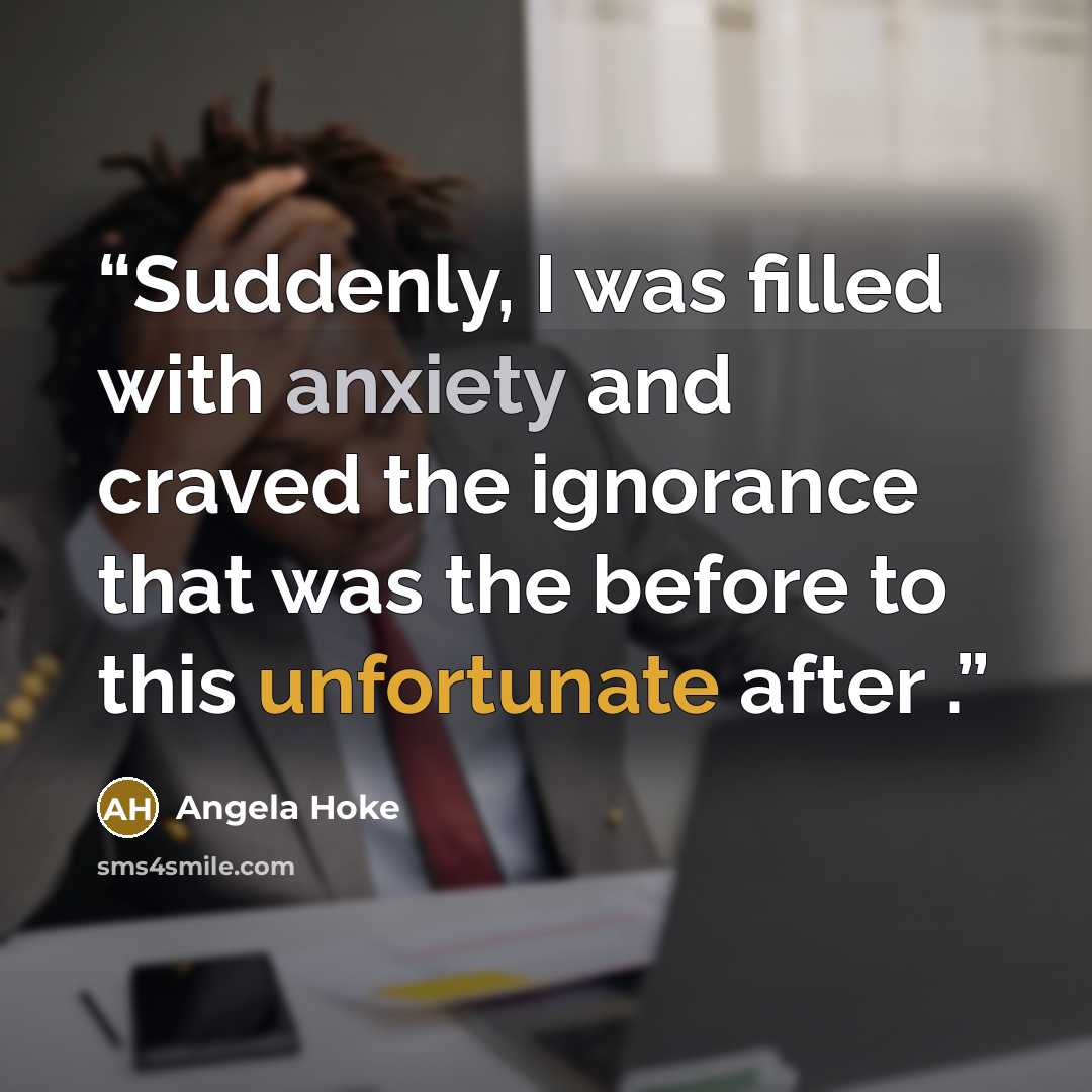 “Suddenly, I was filled with anxiety and craved the ignorance that was the before to this unfortunate after .” quote by Angela Hoke