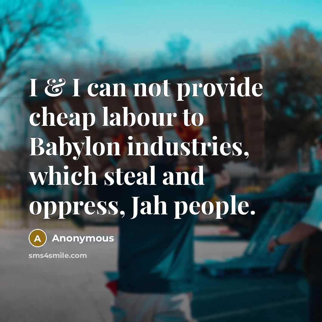 “I & I can not provide cheap labour to Babylon industries, which steal and oppress, Jah people.” quote by Anonymous