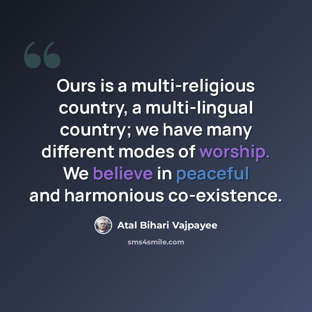 “Ours is a multi-religious country, a multi-lingual country; we have many different modes of worship. We believe in peaceful and harmonious co-existence.” quote by Atal Bihari Vajpayee