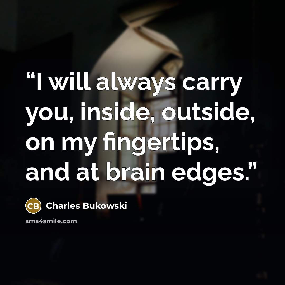 “I will always carry you, inside, outside, on my fingertips, and at brain edges.” quote by Charles Bukowski
