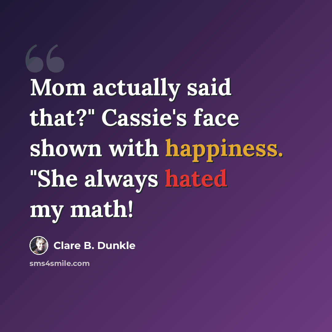 “Mom actually said that?" Cassie's face shown with happiness. "She always hated my math!” quote by Clare B. Dunkle