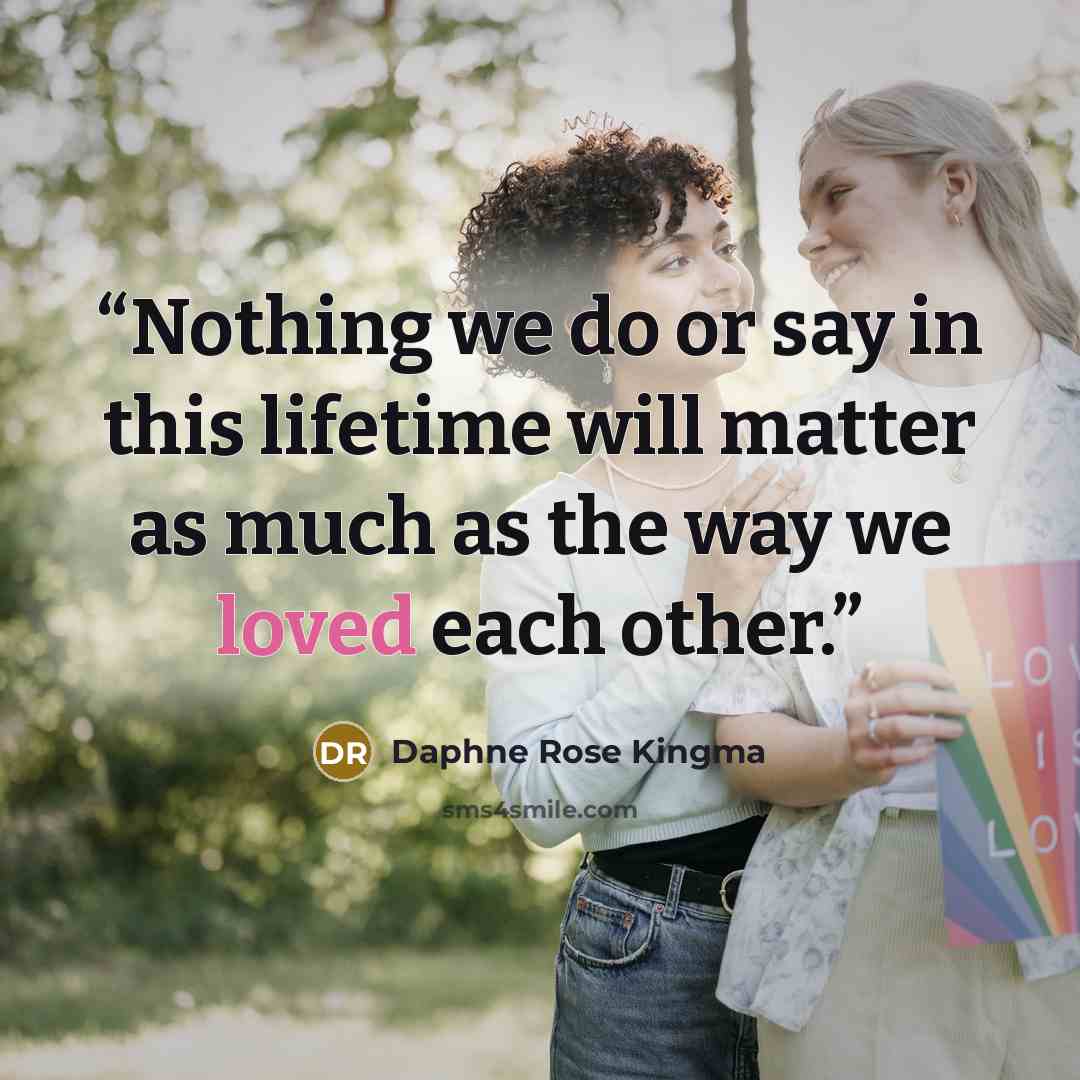 “Nothing we do or say in this lifetime will matter as much as the way we loved each other.” quote by Daphne Rose Kingma