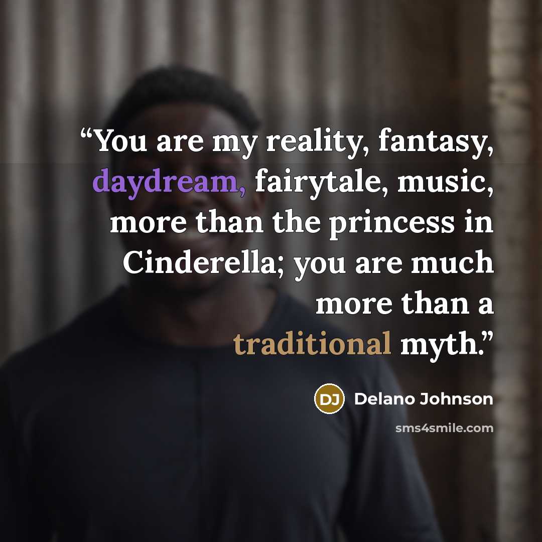 “You are my reality, fantasy, daydream, fairytale, music, more than the princess in Cinderella; you are much more than a traditional myth.” quote by Delano Johnson