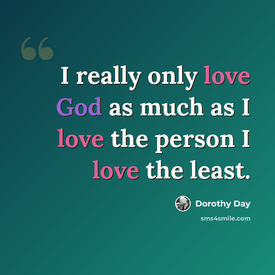 “I really only love God as much as I love the person I love the least.” quote by Dorothy Day