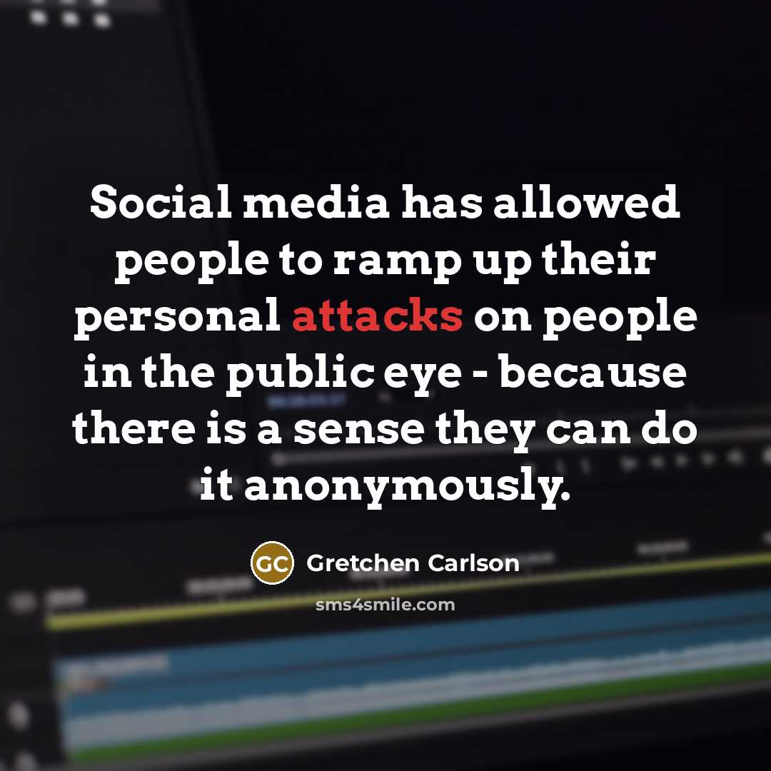 “Social media has allowed people to ramp up their personal attacks on people in the public eye - because there is a sense they can do it anonymously.” quote by Gretchen Carlson