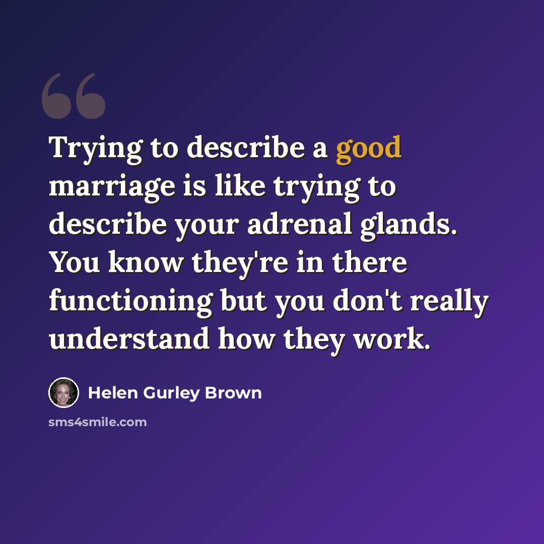 “Trying to describe a good marriage is like trying to describe your adrenal glands. You know they're in there functioning but you don't really understand how they work.” quote by Helen Gurley Brown