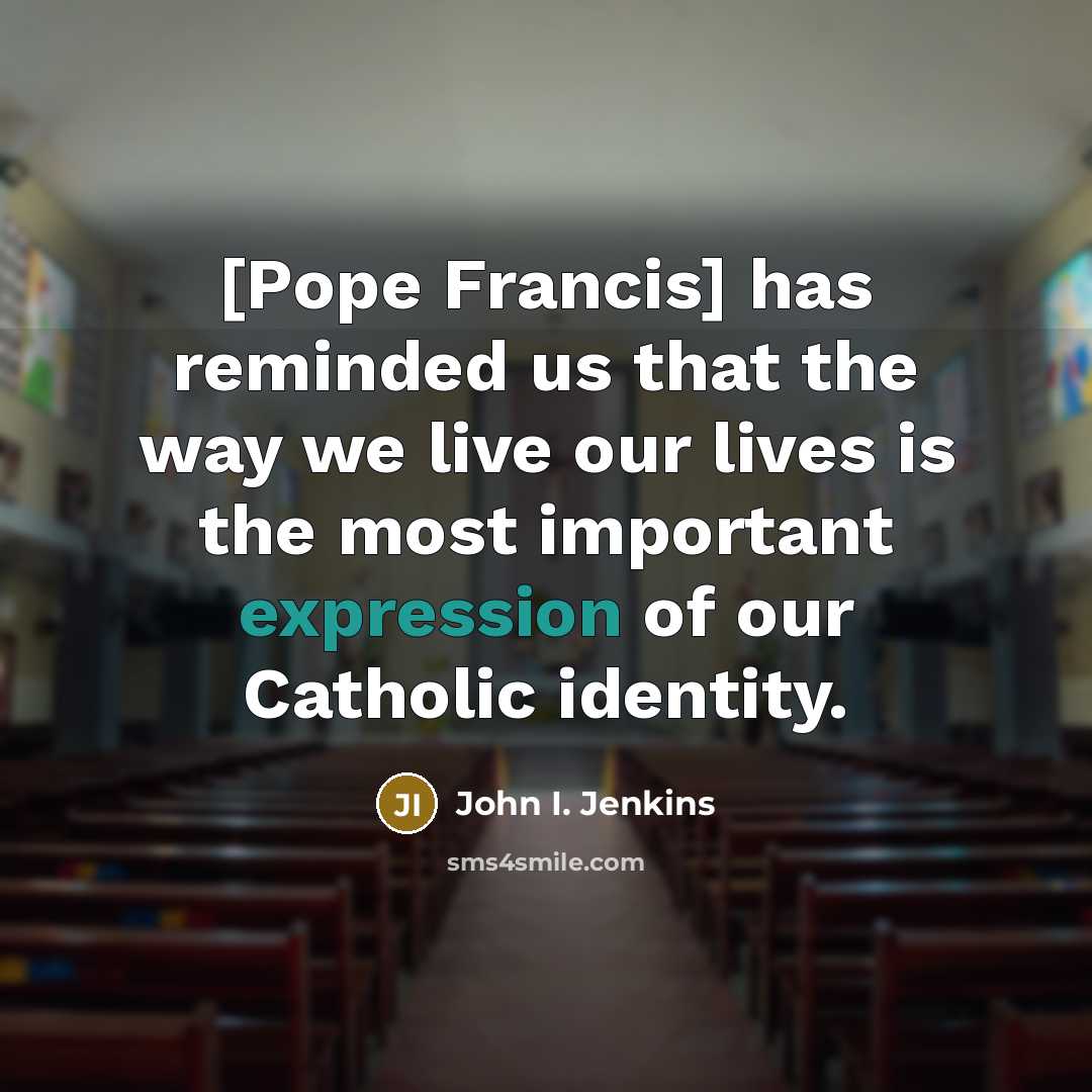 “[Pope Francis] has reminded us that the way we live our lives is the most important expression of our Catholic identity.” quote by John I. Jenkins