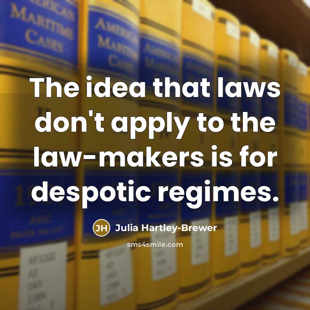 “The idea that laws don't apply to the law-makers is for despotic regimes.” quote by Julia Hartley-Brewer