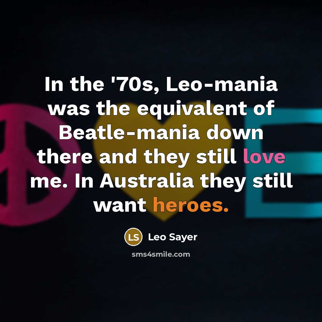 “In the '70s, Leo-mania was the equivalent of Beatle-mania down there and they still love me. In Australia they still want heroes.” quote by Leo Sayer