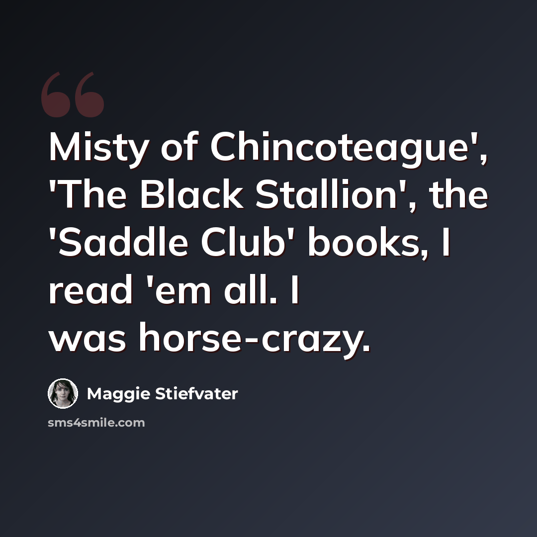 “Misty of Chincoteague', 'The Black Stallion', the 'Saddle Club' books, I read 'em all. I was horse-crazy.” quote by Maggie Stiefvater