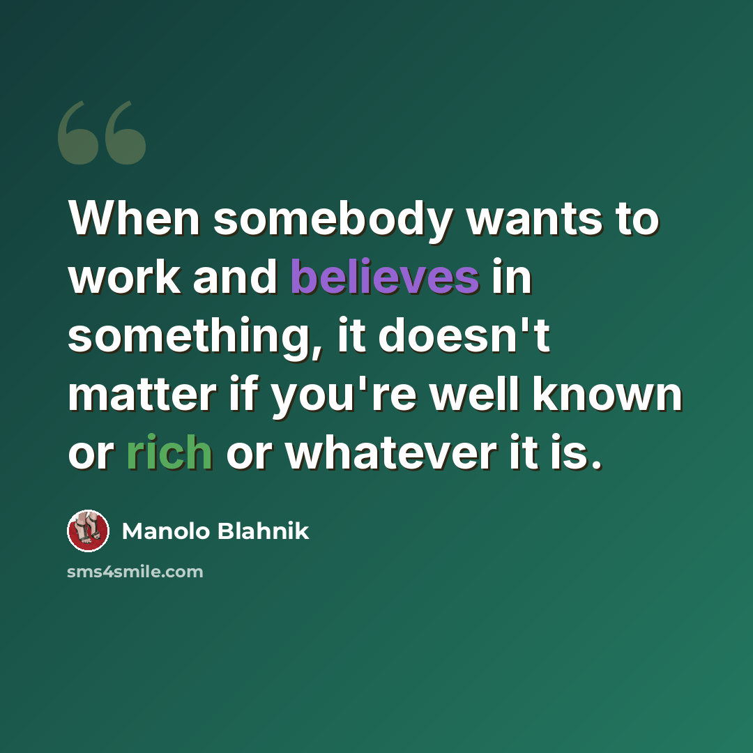 “When somebody wants to work and believes in something, it doesn't matter if you're well known or rich or whatever it is.” quote by Manolo Blahnik