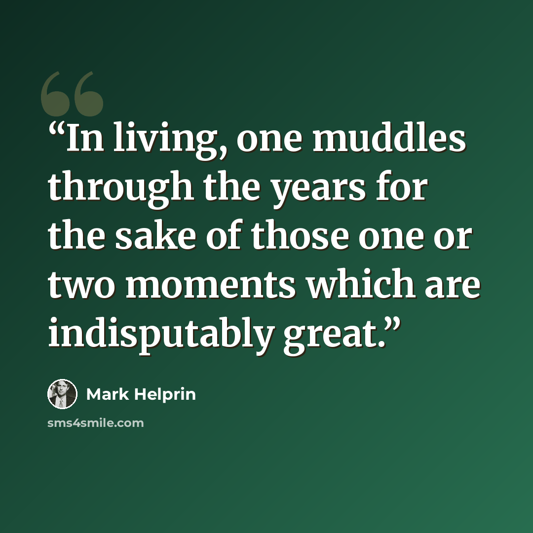 “In living, one muddles through the years for the sake of those one or two moments which are indisputably great.” quote by Mark Helprin