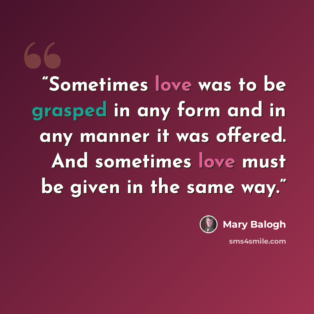 “Sometimes love was to be grasped in any form and in any manner it was offered. And sometimes love must be given in the same way.” quote by Mary Balogh