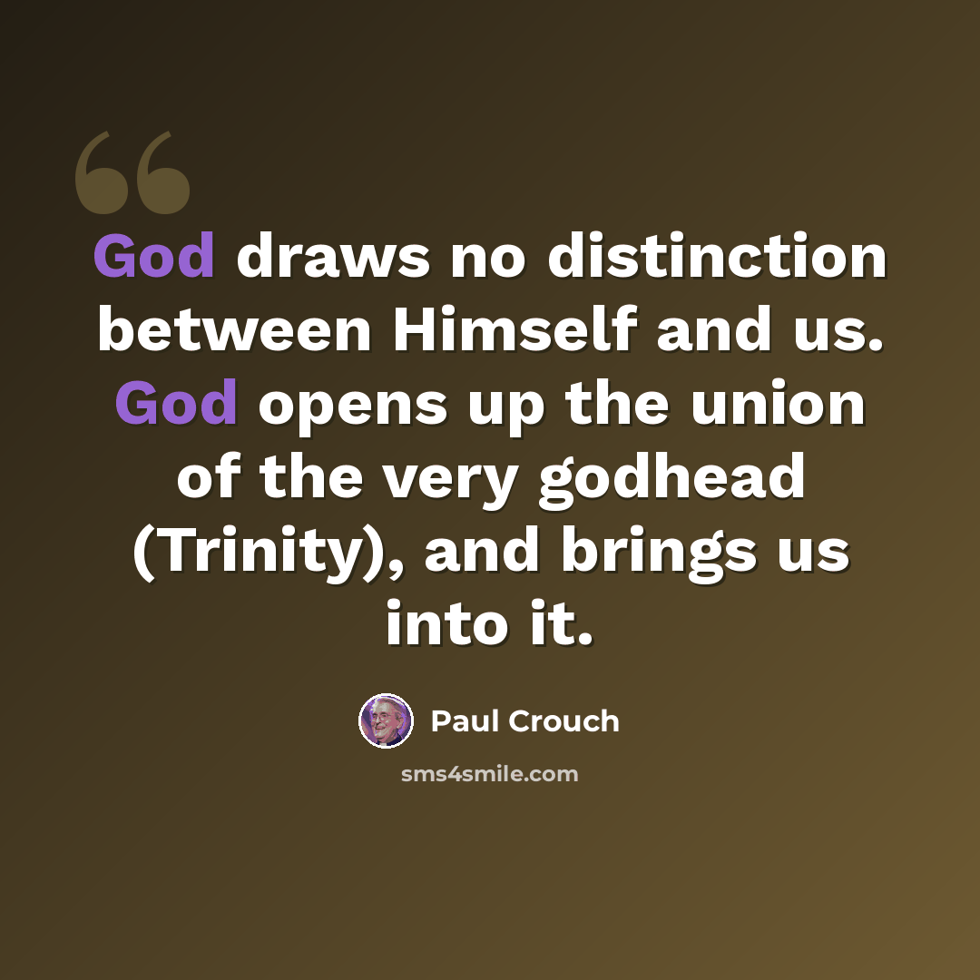 “God draws no distinction between Himself and us. God opens up the union of the very godhead (Trinity), and brings us into it.” quote by Paul Crouch