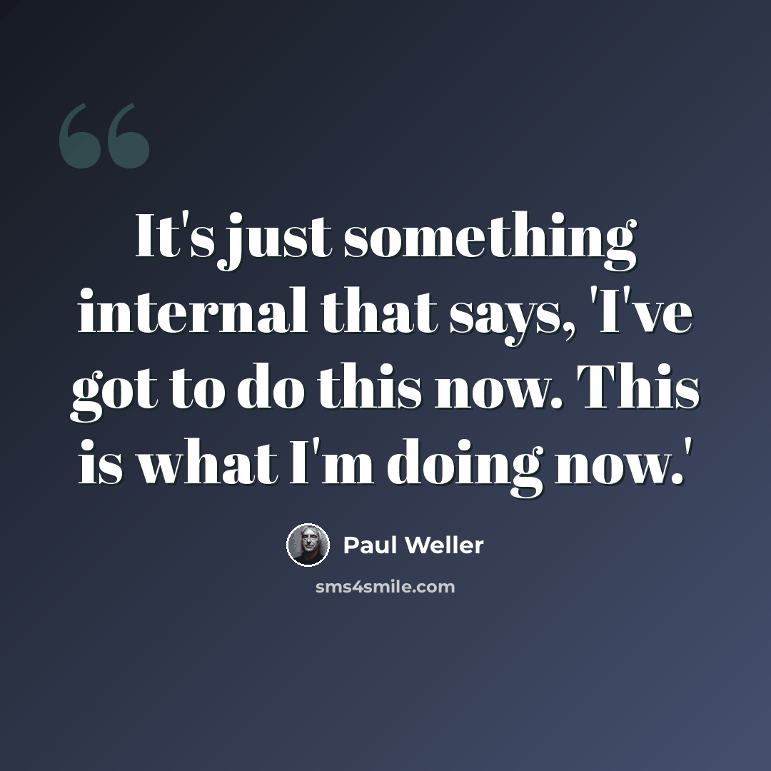 “It's just something internal that says, 'I've got to do this now. This is what I'm doing now.'” quote by Paul Weller