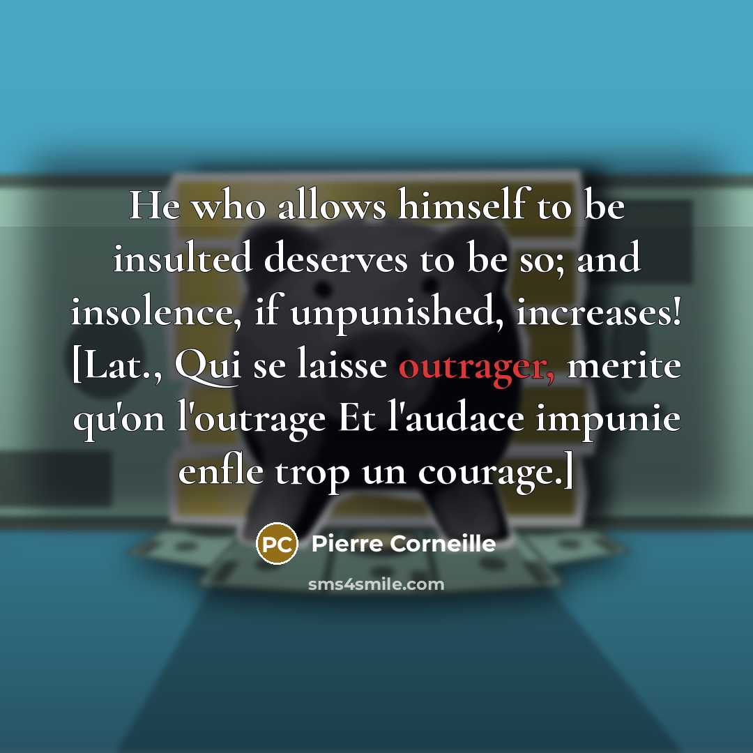 “He who allows himself to be insulted deserves to be so; and insolence, if unpunished, increases! [Lat., Qui se laisse outrager, merite qu'on l'outrage Et l'audace impunie enfle trop un courage.]” quote by Pierre Corneille