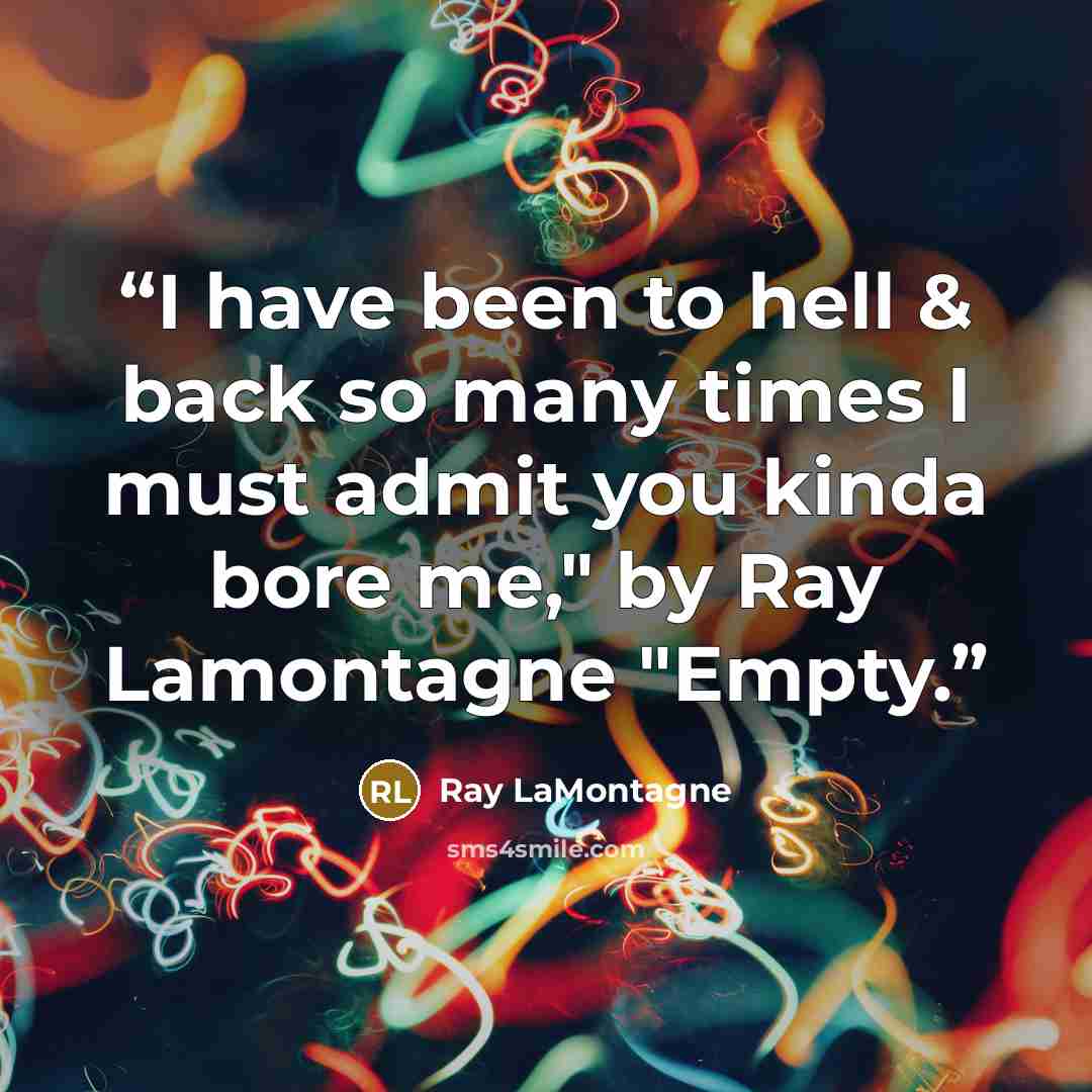 “I have been to hell & back so many times I must admit you kinda bore me," by Ray Lamontagne "Empty.” quote by Ray Lamontagne