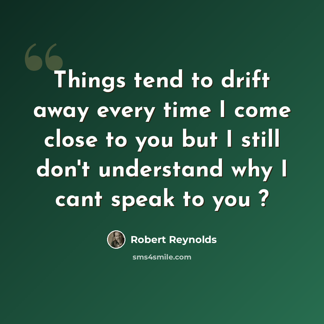 “Things tend to drift away every time I come close to you but I still don't understand why I cant speak to you ?” quote by Robert Reynolds