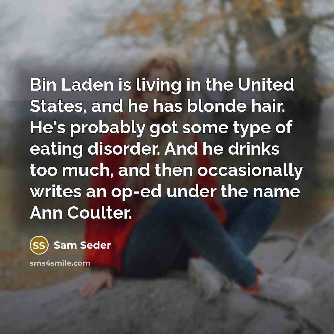 “Bin Laden is living in the United States, and he has blonde hair. He's probably got some type of eating disorder. And he drinks too much, and then occasionally writes an op-ed under the name Ann Coulter.” quote by Sam Seder