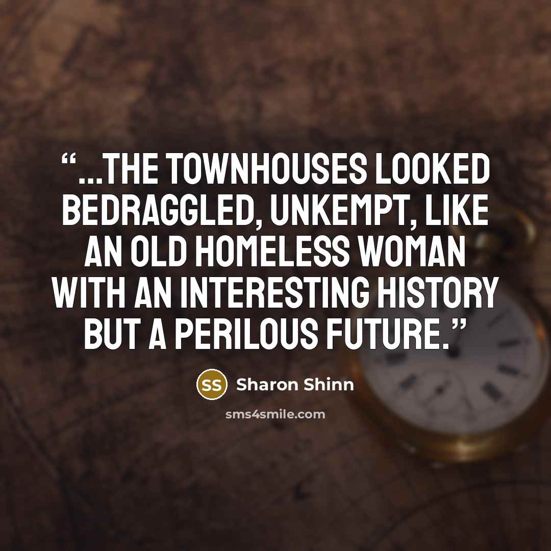 “...the townhouses looked bedraggled, unkempt, like an old homeless woman with an interesting history but a perilous future.” quote by Sharon Shinn