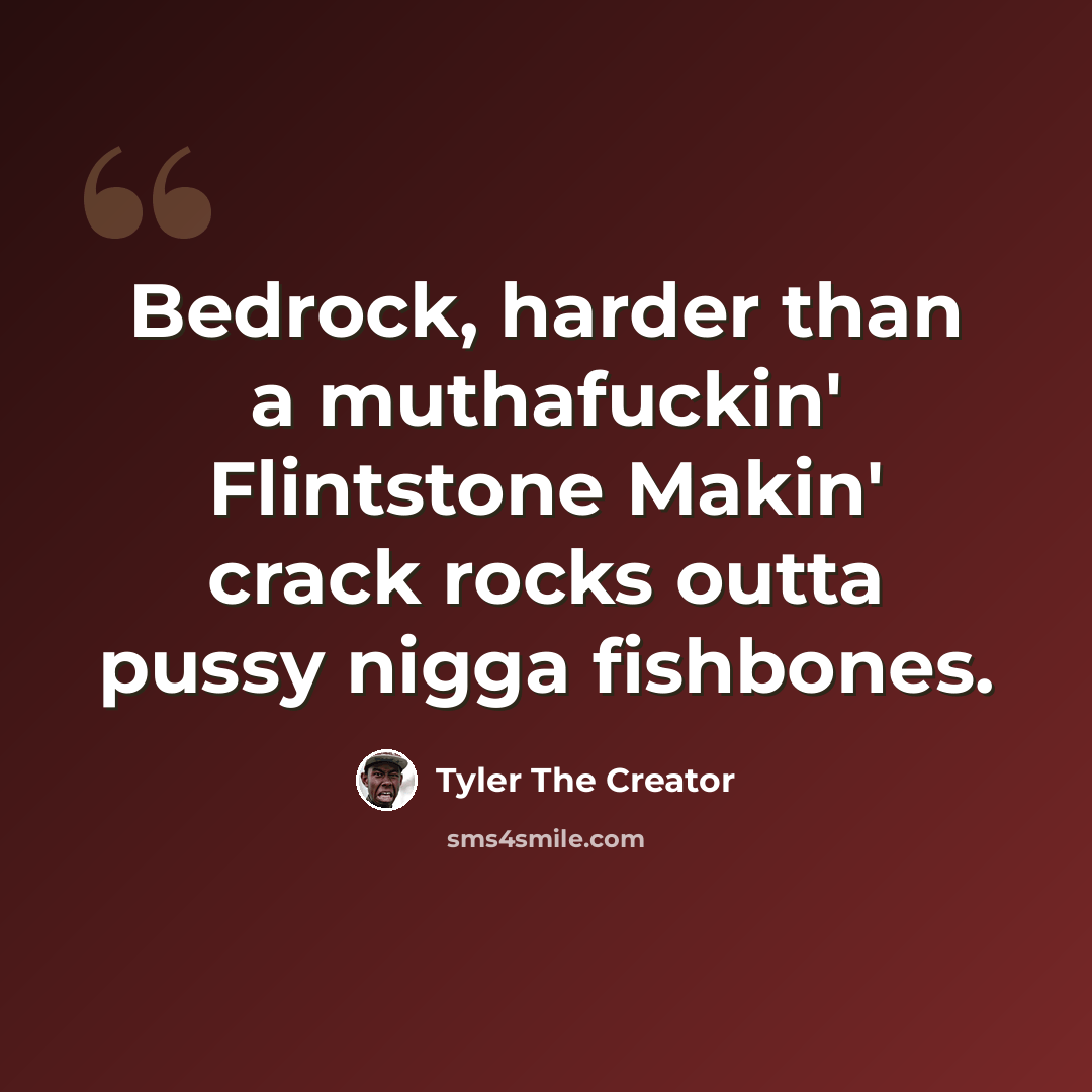 “Bedrock, harder than a muthafuckin' Flintstone Makin' crack rocks outta pussy nigga fishbones.” quote by Tyler The Creator