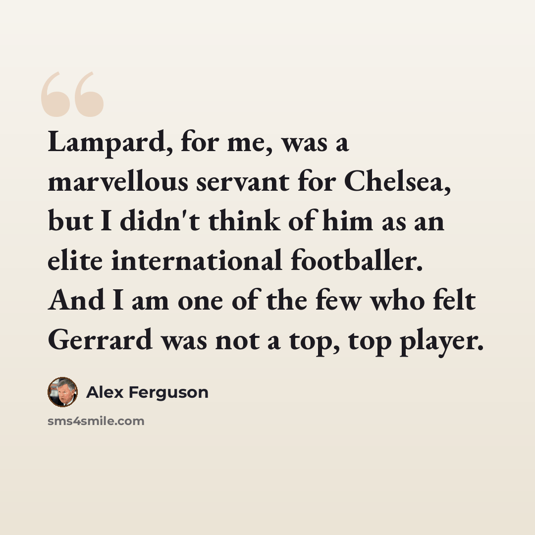 “Lampard, for me, was a marvellous servant for Chelsea, but I didn't think of him as an elite international footballer. And I am one of the few who felt Gerrard was not a top, top player.” quote by Alex Ferguson