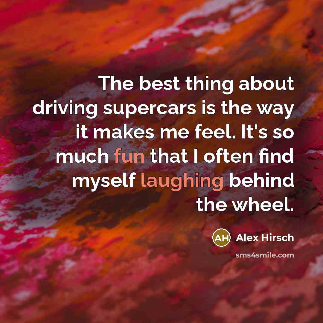 “The best thing about driving supercars is the way it makes me feel. It's so much fun that I often find myself laughing behind the wheel.” quote by Alex Hirsch