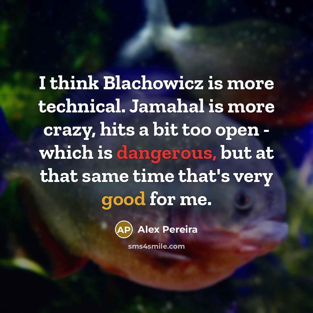 “I think Blachowicz is more technical. Jamahal is more crazy, hits a bit too open - which is dangerous, but at that same time that's very good for me.” quote by Alex Pereira