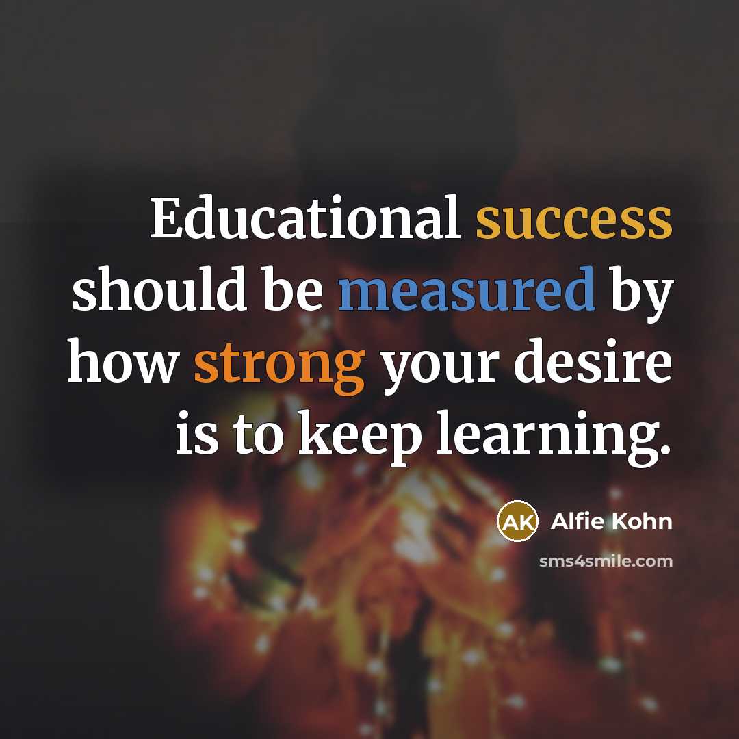 “Educational success should be measured by how strong your desire is to keep learning.” quote by Alfie Kohn