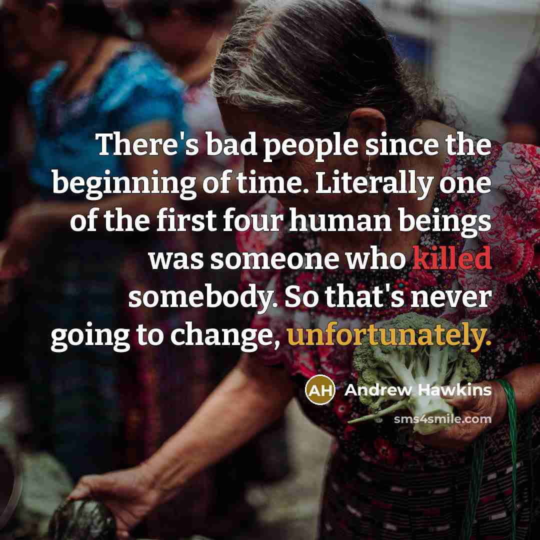 “There's bad people since the beginning of time. Literally one of the first four human beings was someone who killed somebody. So that's never going to change, unfortunately.” quote by Andrew Hawkins