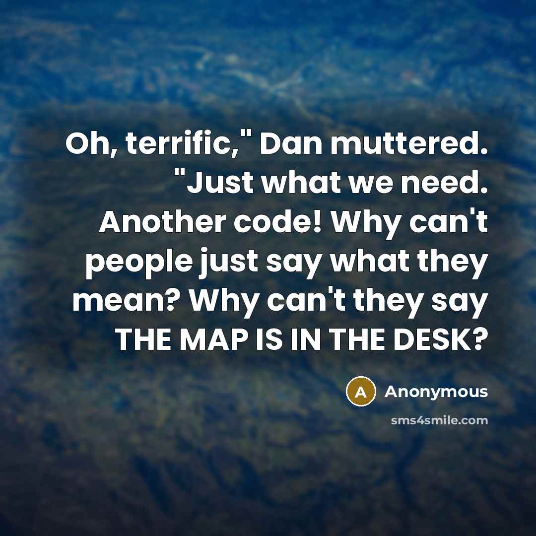 “Oh, terrific," Dan muttered. "Just what we need. Another code! Why can't people just say what they mean? Why can't they say THE MAP IS IN THE DESK?” quote by Anonymous