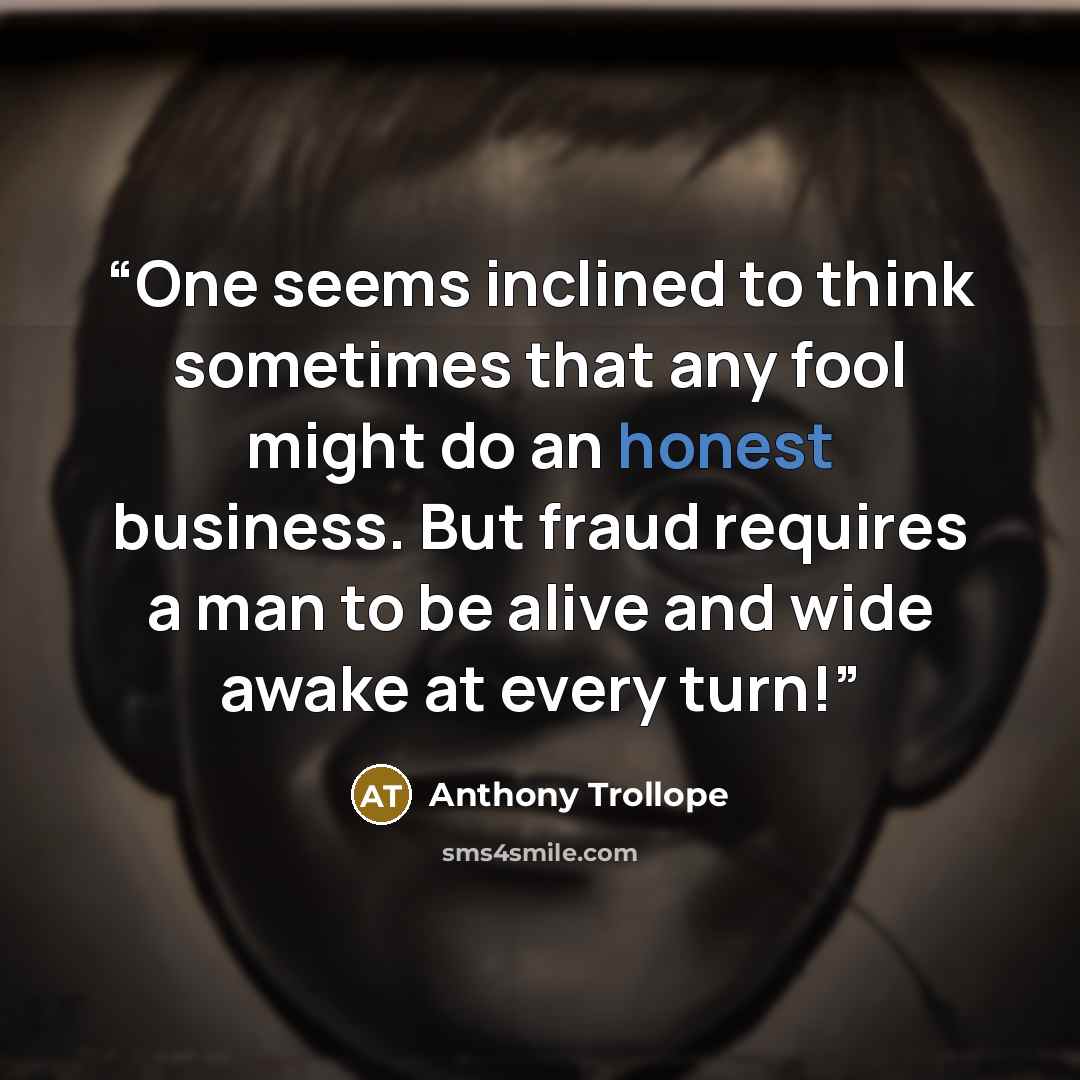 “One seems inclined to think sometimes that any fool might do an honest business. But fraud requires a man to be alive and wide awake at every turn!” quote by Anthony Trollope